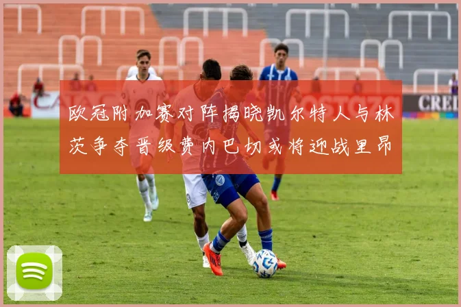 欧冠附加赛对阵揭晓凯尔特人与林茨争夺晋级费内巴切或将迎战里昂