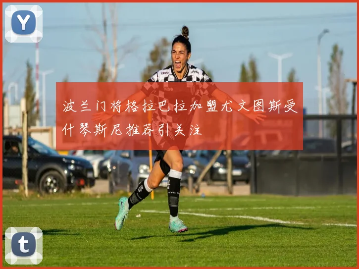 波兰门将格拉巴拉加盟尤文图斯受什琴斯尼推荐引关注