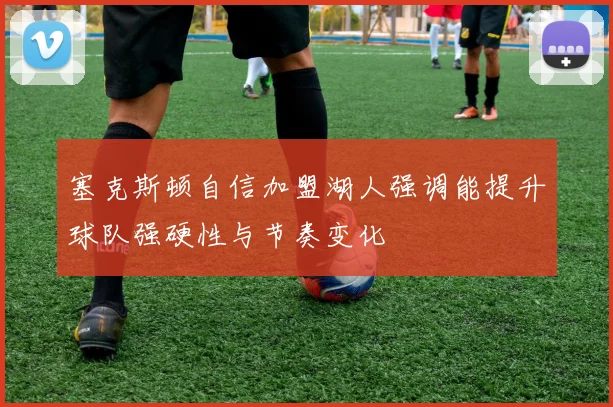 塞克斯顿自信加盟湖人强调能提升球队强硬性与节奏变化