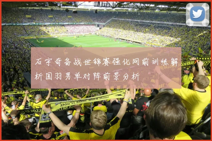 石宇奇备战世锦赛强化网前训练解析国羽男单对阵前景分析
